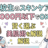 高校生のスキンケアは1000円以下でOK！賢く選ぶプチプラ美肌術を解説