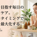 美肌を目指す毎日のスキンケア。適切なタイミングで効果を最大化する方法。