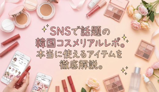 SNSで話題の韓国コスメリアルレポ。本当に使えるアイテムを徹底解説。